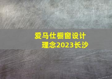 爱马仕橱窗设计理念2023长沙