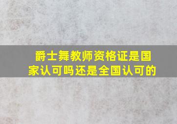 爵士舞教师资格证是国家认可吗还是全国认可的