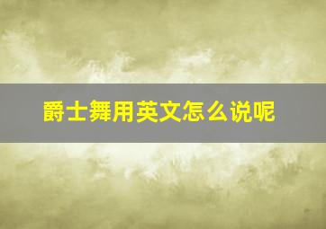 爵士舞用英文怎么说呢