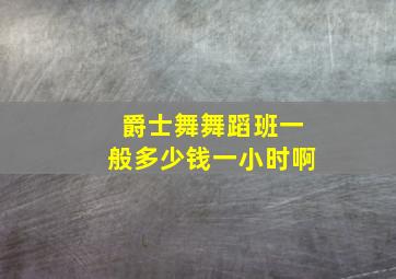 爵士舞舞蹈班一般多少钱一小时啊