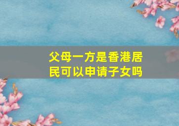 父母一方是香港居民可以申请子女吗