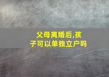 父母离婚后,孩子可以单独立户吗