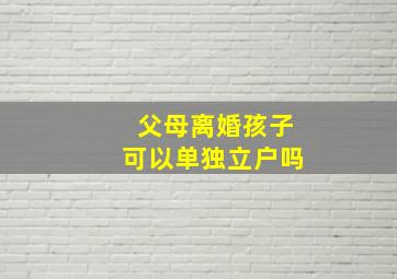 父母离婚孩子可以单独立户吗