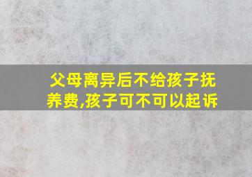 父母离异后不给孩子抚养费,孩子可不可以起诉