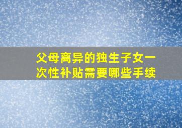 父母离异的独生子女一次性补贴需要哪些手续