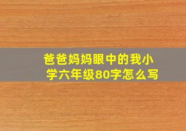 爸爸妈妈眼中的我小学六年级80字怎么写