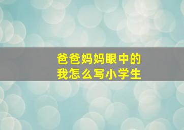 爸爸妈妈眼中的我怎么写小学生