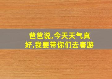 爸爸说,今天天气真好,我要带你们去春游