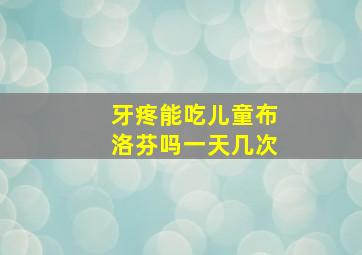 牙疼能吃儿童布洛芬吗一天几次