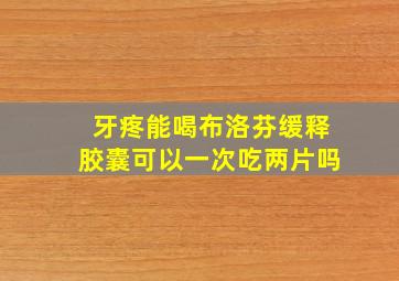 牙疼能喝布洛芬缓释胶囊可以一次吃两片吗