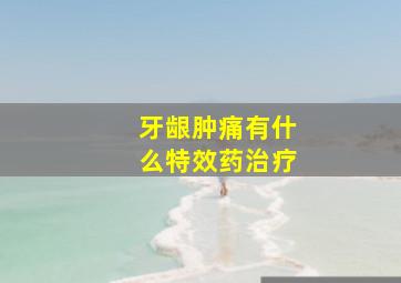 牙龈肿痛有什么特效药治疗