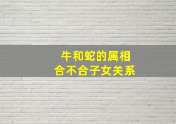 牛和蛇的属相合不合子女关系