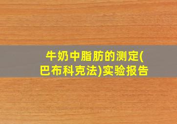 牛奶中脂肪的测定(巴布科克法)实验报告