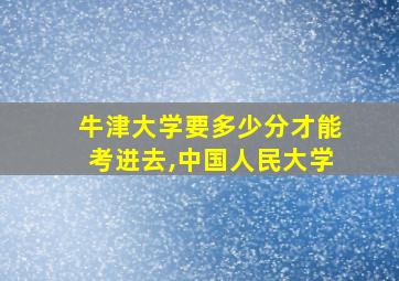 牛津大学要多少分才能考进去,中国人民大学