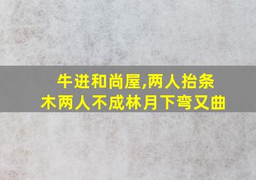 牛进和尚屋,两人抬条木两人不成林月下弯又曲