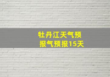 牡丹江天气预报气预报15天