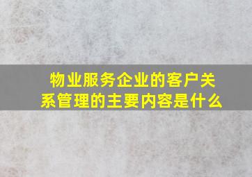 物业服务企业的客户关系管理的主要内容是什么