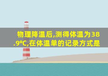 物理降温后,测得体温为38.9℃,在体温单的记录方式是