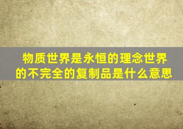 物质世界是永恒的理念世界的不完全的复制品是什么意思