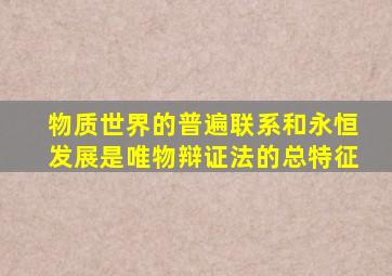 物质世界的普遍联系和永恒发展是唯物辩证法的总特征