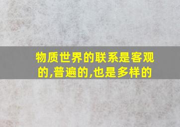 物质世界的联系是客观的,普遍的,也是多样的