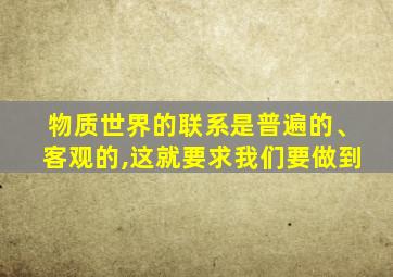 物质世界的联系是普遍的、客观的,这就要求我们要做到