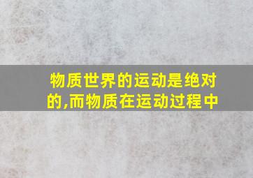 物质世界的运动是绝对的,而物质在运动过程中