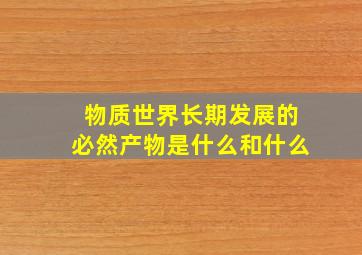 物质世界长期发展的必然产物是什么和什么