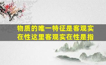 物质的唯一特征是客观实在性这里客观实在性是指