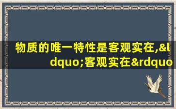 物质的唯一特性是客观实在,“客观实在”是指()