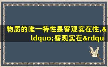 物质的唯一特性是客观实在性,“客观实在”是