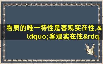 物质的唯一特性是客观实在性,“客观实在性”是指