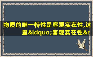 物质的唯一特性是客观实在性,这里“客观实在性”是