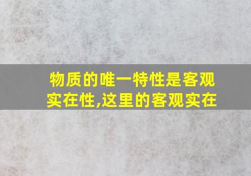 物质的唯一特性是客观实在性,这里的客观实在