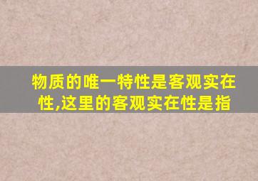 物质的唯一特性是客观实在性,这里的客观实在性是指