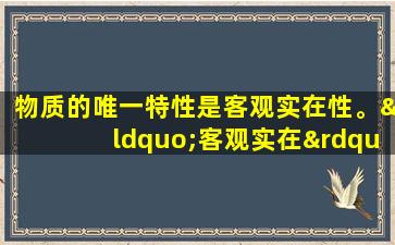 物质的唯一特性是客观实在性。“客观实在”是指