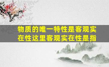 物质的唯一特性是客观实在性这里客观实在性是指