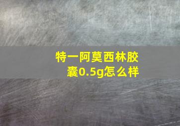 特一阿莫西林胶囊0.5g怎么样