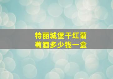 特丽城堡干红葡萄酒多少钱一盒