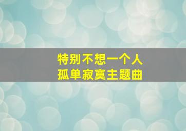 特别不想一个人孤单寂寞主题曲