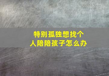 特别孤独想找个人陪陪孩子怎么办