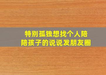 特别孤独想找个人陪陪孩子的说说发朋友圈