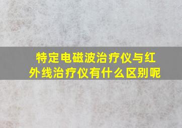 特定电磁波治疗仪与红外线治疗仪有什么区别呢