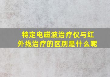 特定电磁波治疗仪与红外线治疗的区别是什么呢