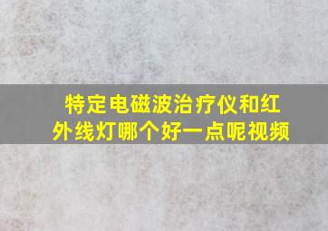 特定电磁波治疗仪和红外线灯哪个好一点呢视频