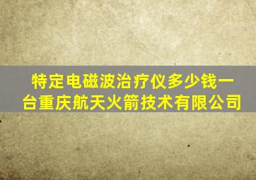 特定电磁波治疗仪多少钱一台重庆航天火箭技术有限公司