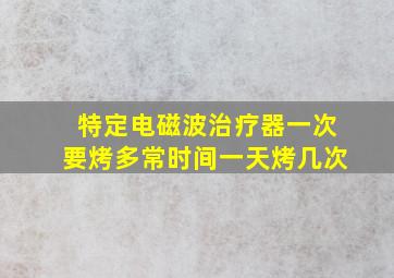 特定电磁波治疗器一次要烤多常时间一天烤几次