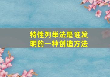 特性列举法是谁发明的一种创造方法