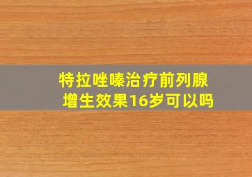 特拉唑嗪治疗前列腺增生效果16岁可以吗