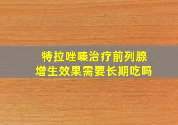 特拉唑嗪治疗前列腺增生效果需要长期吃吗